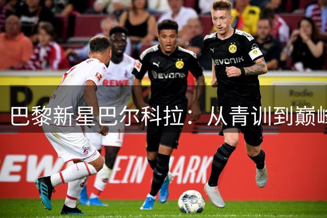 巴黎新星巴尔科拉：从青训到巅峰的成长之路